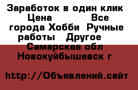 Заработок в один клик › Цена ­ 1 000 - Все города Хобби. Ручные работы » Другое   . Самарская обл.,Новокуйбышевск г.